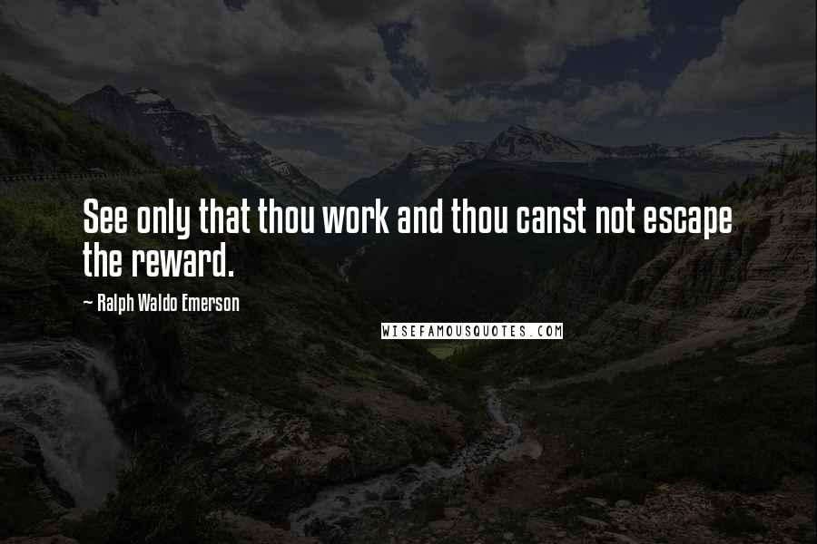 Ralph Waldo Emerson Quotes: See only that thou work and thou canst not escape the reward.