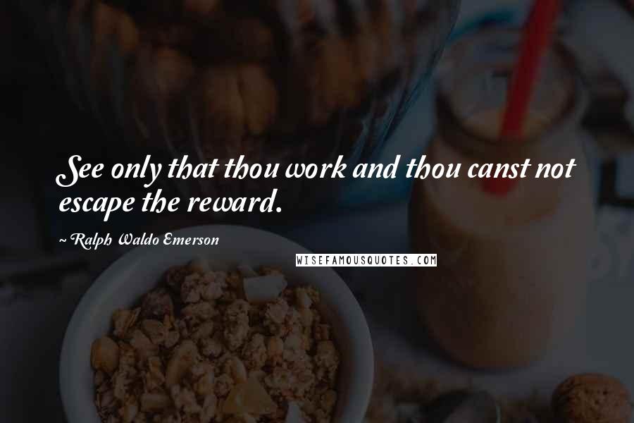 Ralph Waldo Emerson Quotes: See only that thou work and thou canst not escape the reward.