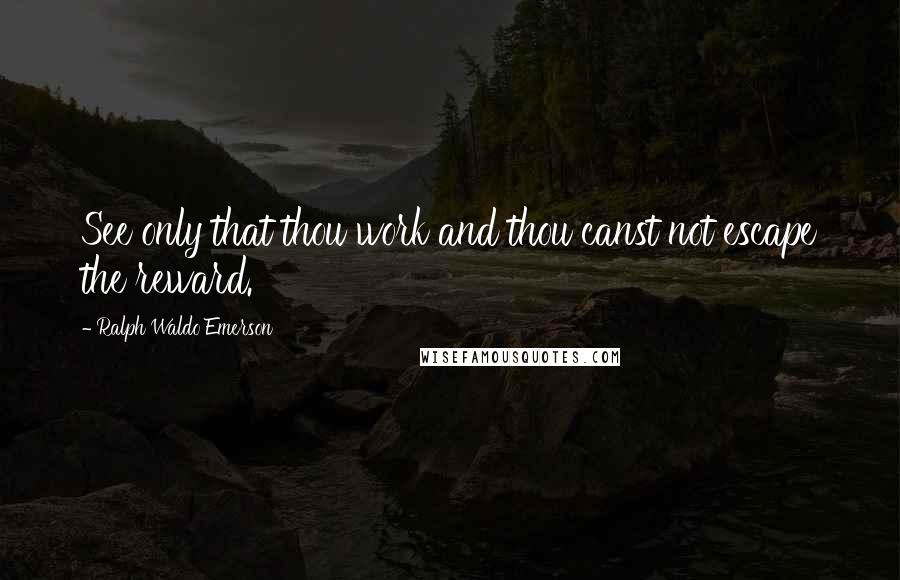 Ralph Waldo Emerson Quotes: See only that thou work and thou canst not escape the reward.