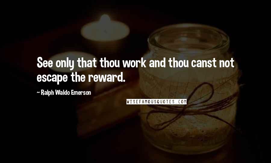 Ralph Waldo Emerson Quotes: See only that thou work and thou canst not escape the reward.