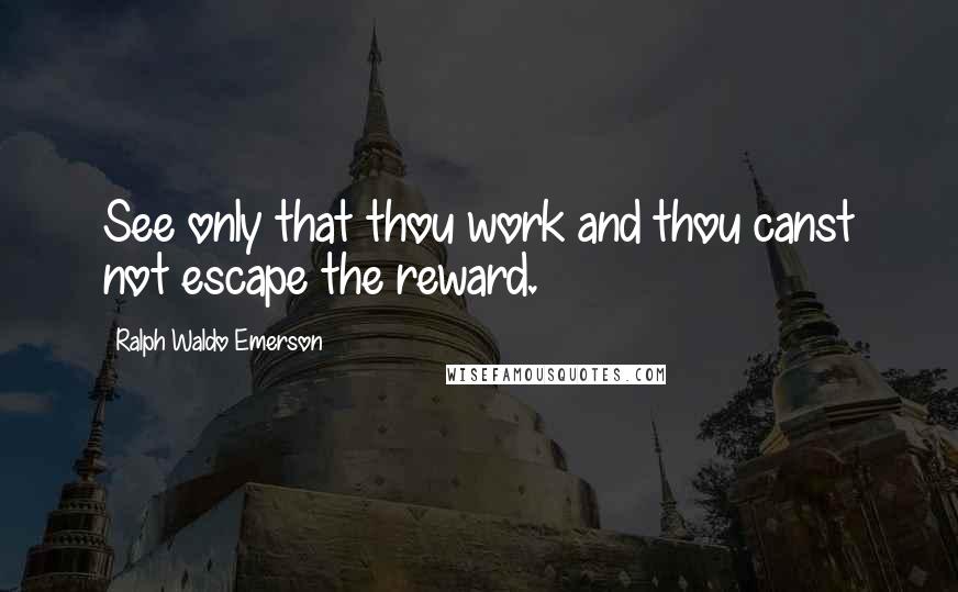 Ralph Waldo Emerson Quotes: See only that thou work and thou canst not escape the reward.