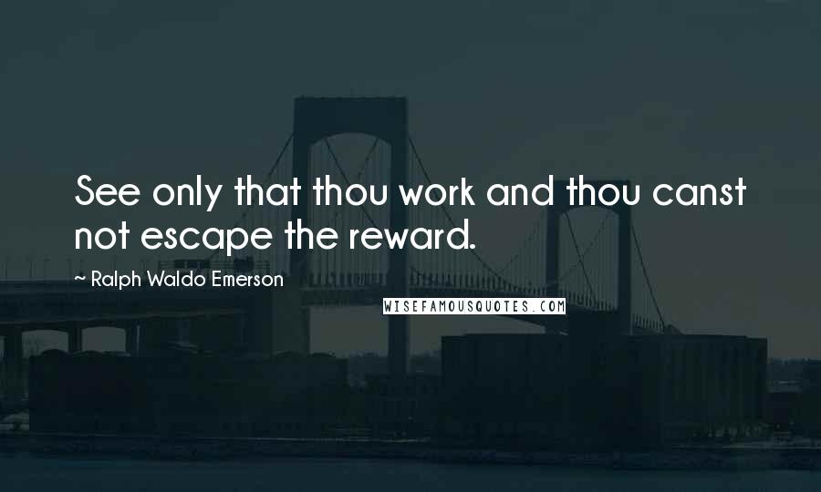 Ralph Waldo Emerson Quotes: See only that thou work and thou canst not escape the reward.