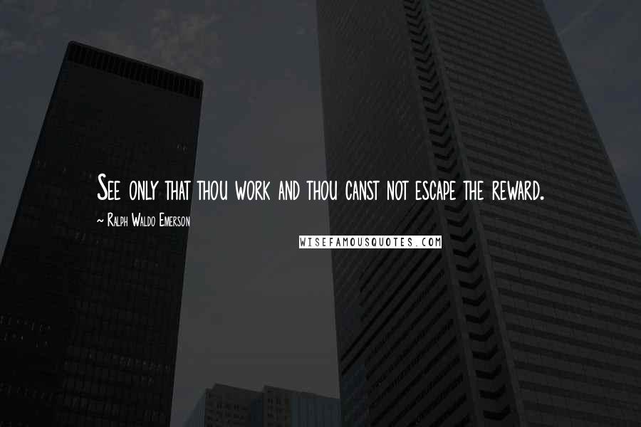 Ralph Waldo Emerson Quotes: See only that thou work and thou canst not escape the reward.