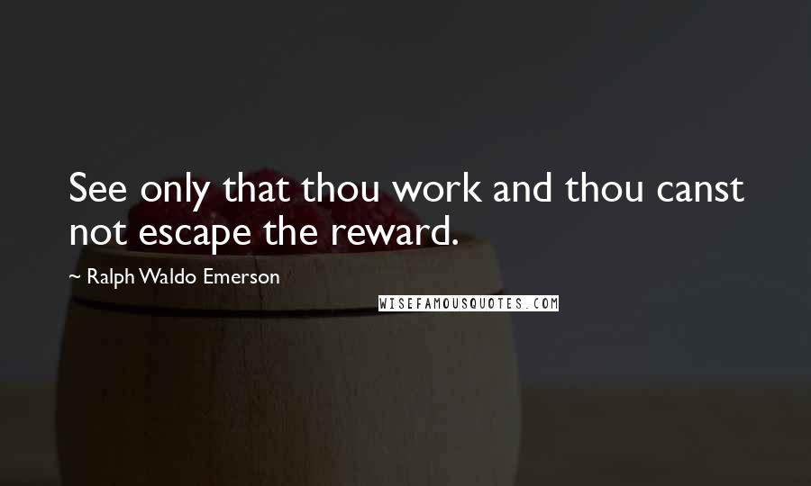 Ralph Waldo Emerson Quotes: See only that thou work and thou canst not escape the reward.