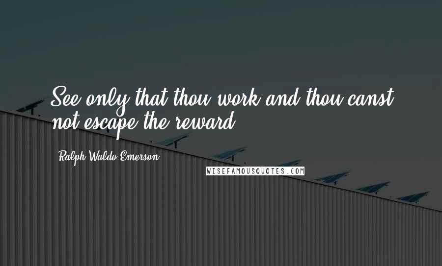 Ralph Waldo Emerson Quotes: See only that thou work and thou canst not escape the reward.