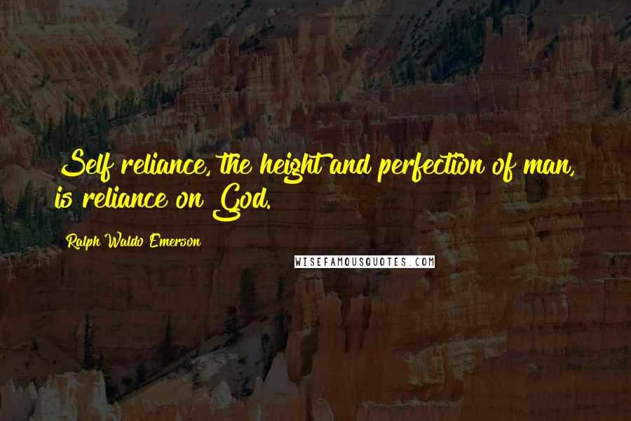 Ralph Waldo Emerson Quotes: Self reliance, the height and perfection of man, is reliance on God.