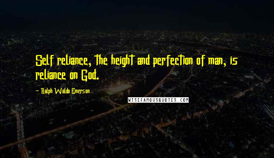 Ralph Waldo Emerson Quotes: Self reliance, the height and perfection of man, is reliance on God.