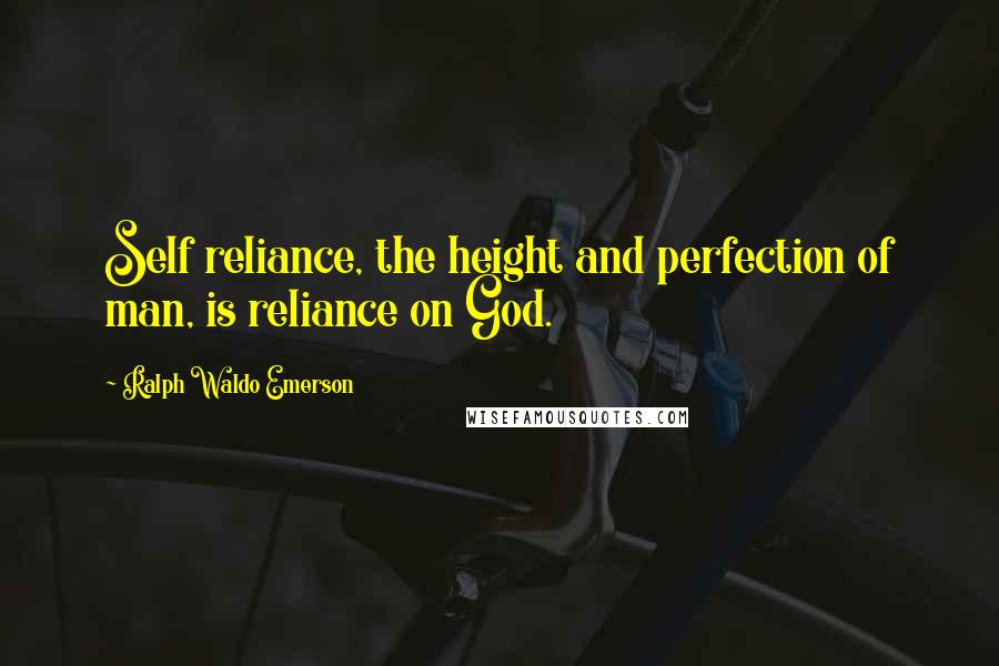 Ralph Waldo Emerson Quotes: Self reliance, the height and perfection of man, is reliance on God.