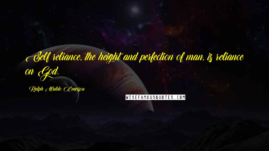 Ralph Waldo Emerson Quotes: Self reliance, the height and perfection of man, is reliance on God.