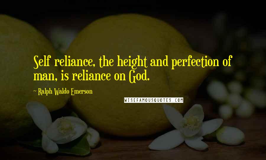 Ralph Waldo Emerson Quotes: Self reliance, the height and perfection of man, is reliance on God.