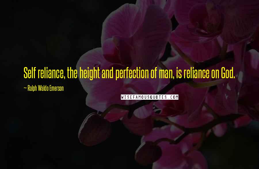 Ralph Waldo Emerson Quotes: Self reliance, the height and perfection of man, is reliance on God.