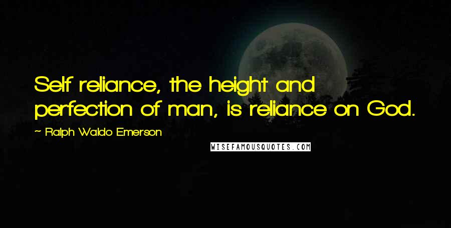 Ralph Waldo Emerson Quotes: Self reliance, the height and perfection of man, is reliance on God.