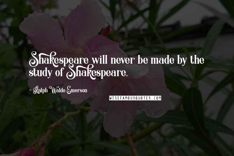 Ralph Waldo Emerson Quotes: Shakespeare will never be made by the study of Shakespeare.