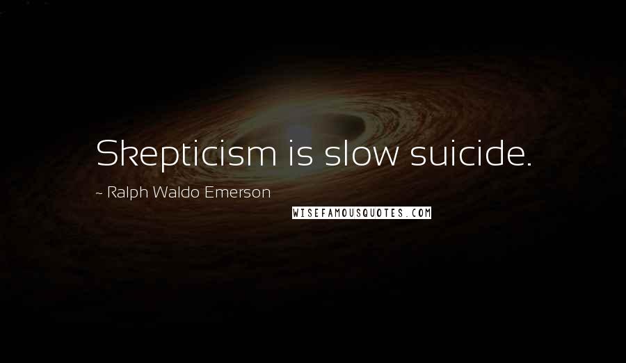 Ralph Waldo Emerson Quotes: Skepticism is slow suicide.