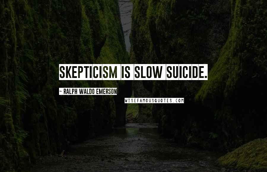 Ralph Waldo Emerson Quotes: Skepticism is slow suicide.