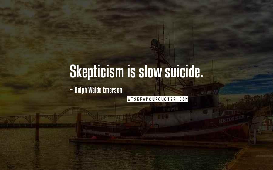 Ralph Waldo Emerson Quotes: Skepticism is slow suicide.