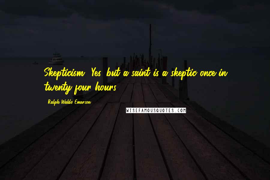 Ralph Waldo Emerson Quotes: Skepticism? Yes, but a saint is a skeptic once in twenty-four hours.