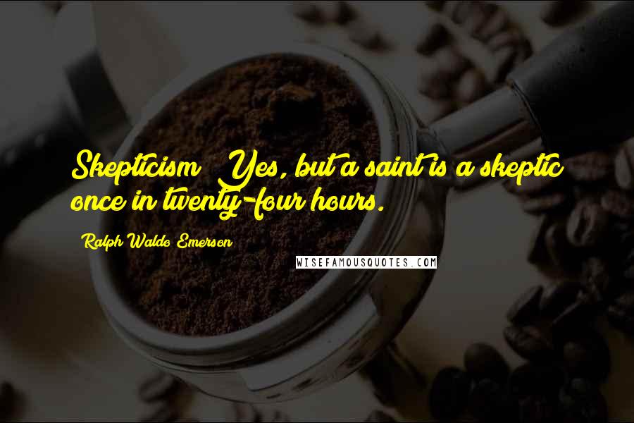 Ralph Waldo Emerson Quotes: Skepticism? Yes, but a saint is a skeptic once in twenty-four hours.