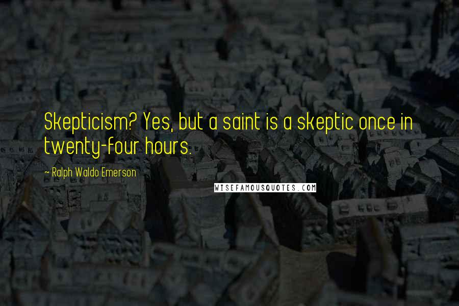 Ralph Waldo Emerson Quotes: Skepticism? Yes, but a saint is a skeptic once in twenty-four hours.