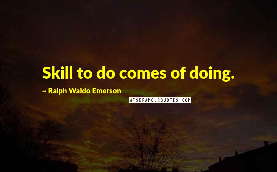 Ralph Waldo Emerson Quotes: Skill to do comes of doing.