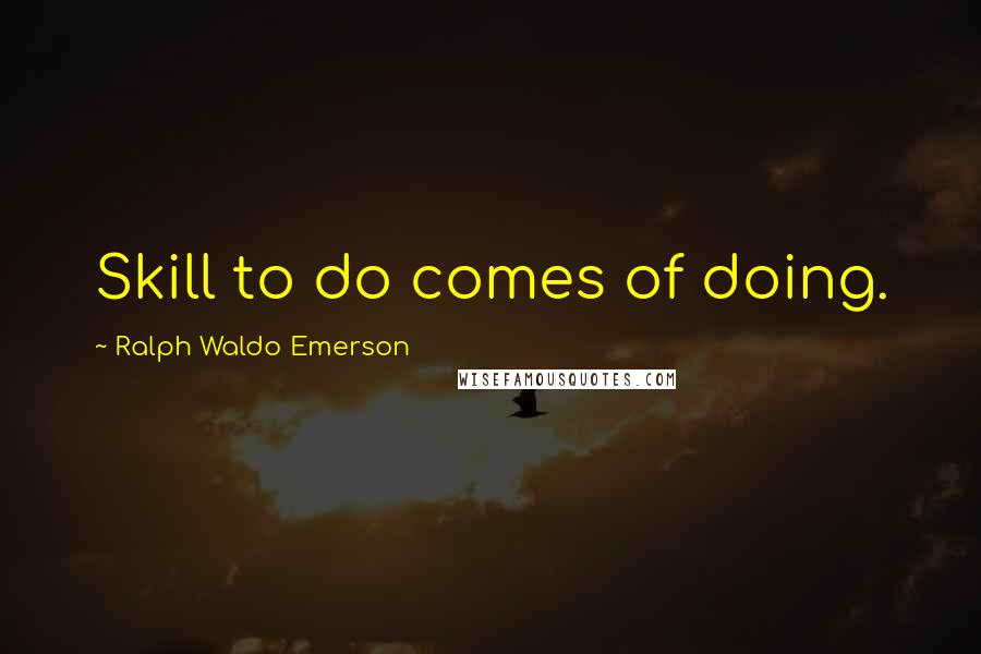Ralph Waldo Emerson Quotes: Skill to do comes of doing.