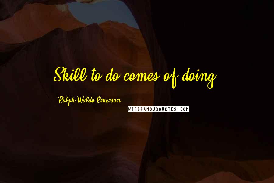 Ralph Waldo Emerson Quotes: Skill to do comes of doing.