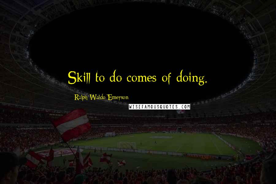 Ralph Waldo Emerson Quotes: Skill to do comes of doing.