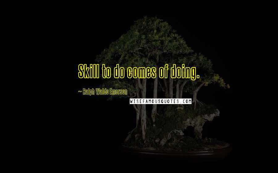 Ralph Waldo Emerson Quotes: Skill to do comes of doing.