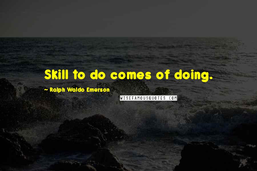 Ralph Waldo Emerson Quotes: Skill to do comes of doing.