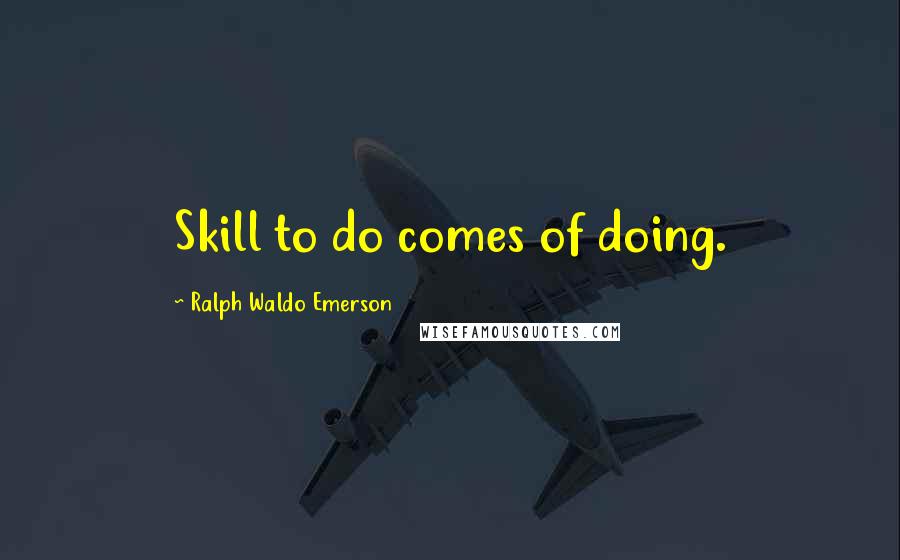 Ralph Waldo Emerson Quotes: Skill to do comes of doing.