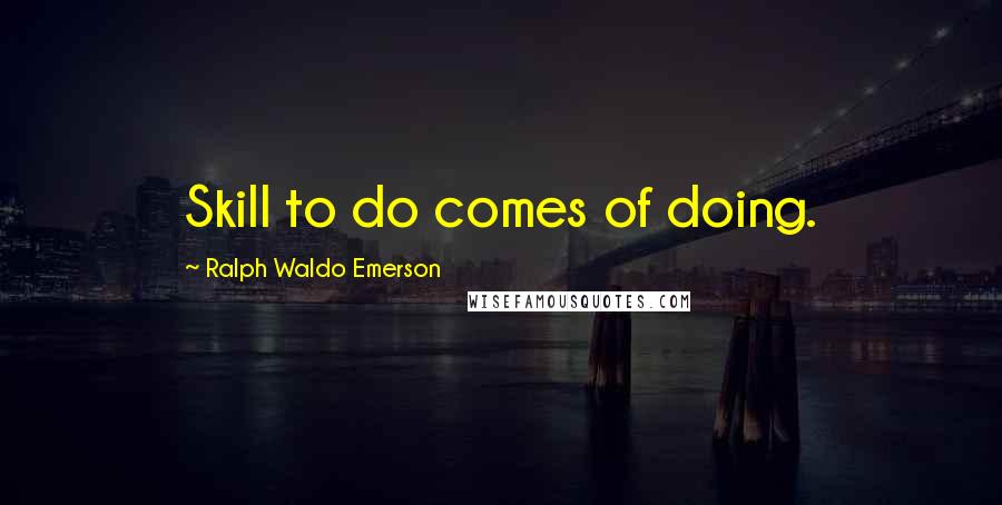 Ralph Waldo Emerson Quotes: Skill to do comes of doing.