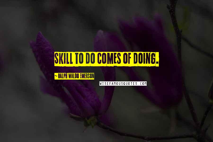 Ralph Waldo Emerson Quotes: Skill to do comes of doing.