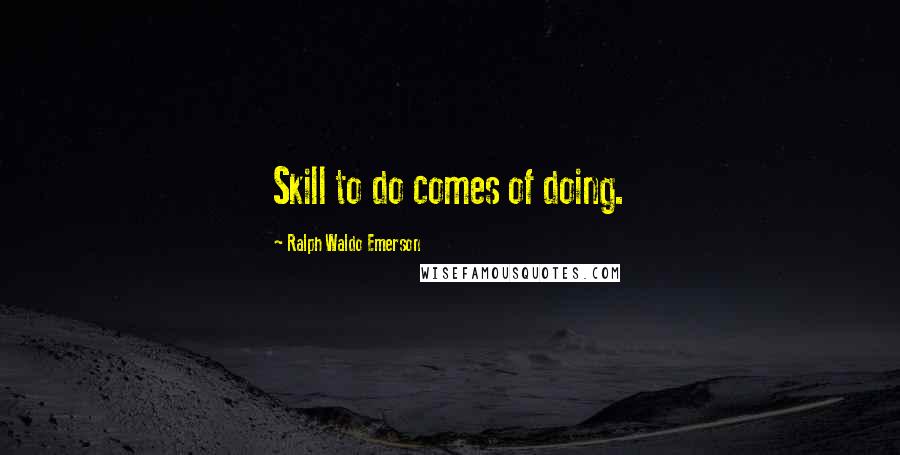 Ralph Waldo Emerson Quotes: Skill to do comes of doing.
