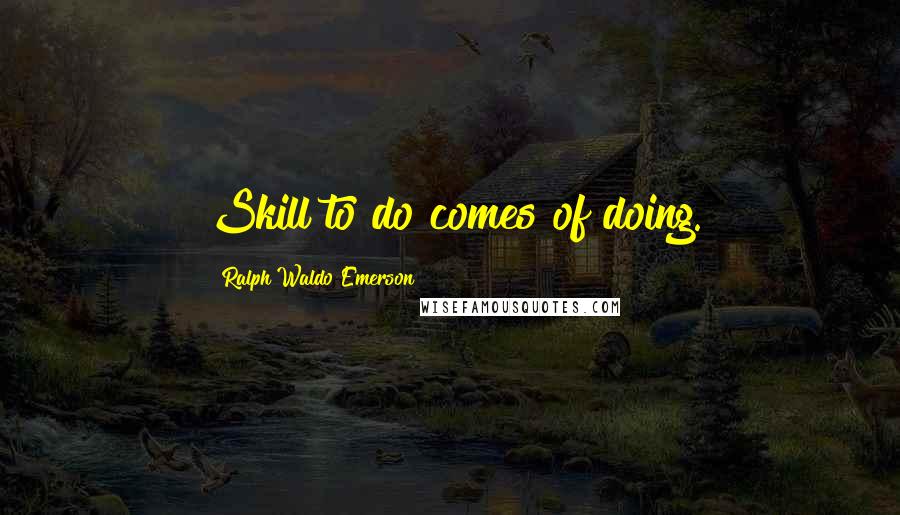 Ralph Waldo Emerson Quotes: Skill to do comes of doing.