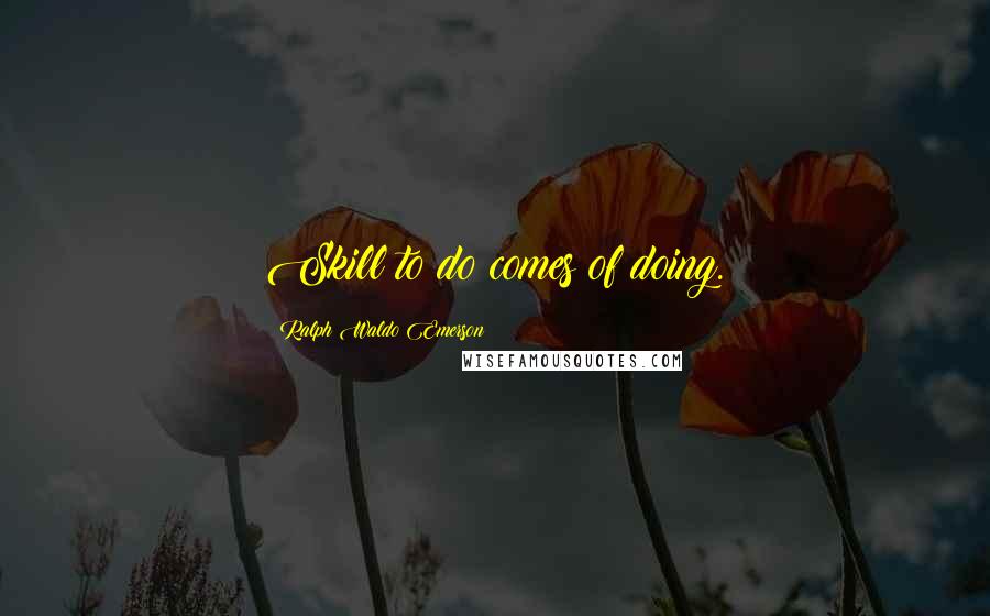 Ralph Waldo Emerson Quotes: Skill to do comes of doing.