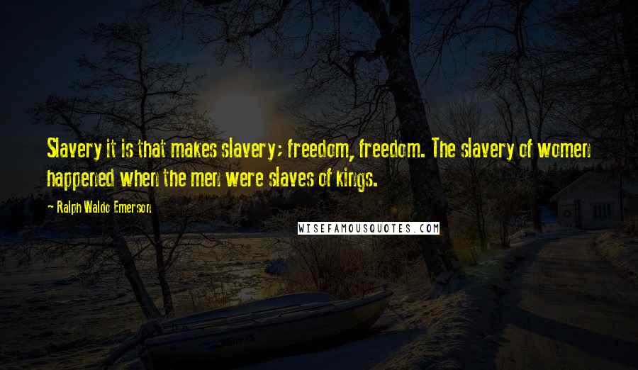 Ralph Waldo Emerson Quotes: Slavery it is that makes slavery; freedom, freedom. The slavery of women happened when the men were slaves of kings.