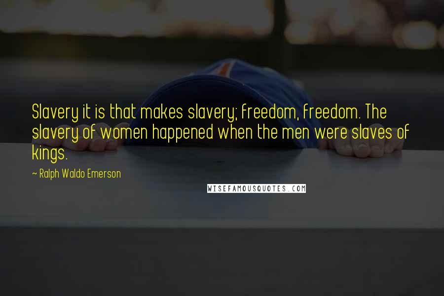 Ralph Waldo Emerson Quotes: Slavery it is that makes slavery; freedom, freedom. The slavery of women happened when the men were slaves of kings.