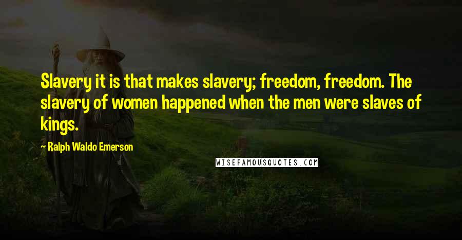 Ralph Waldo Emerson Quotes: Slavery it is that makes slavery; freedom, freedom. The slavery of women happened when the men were slaves of kings.