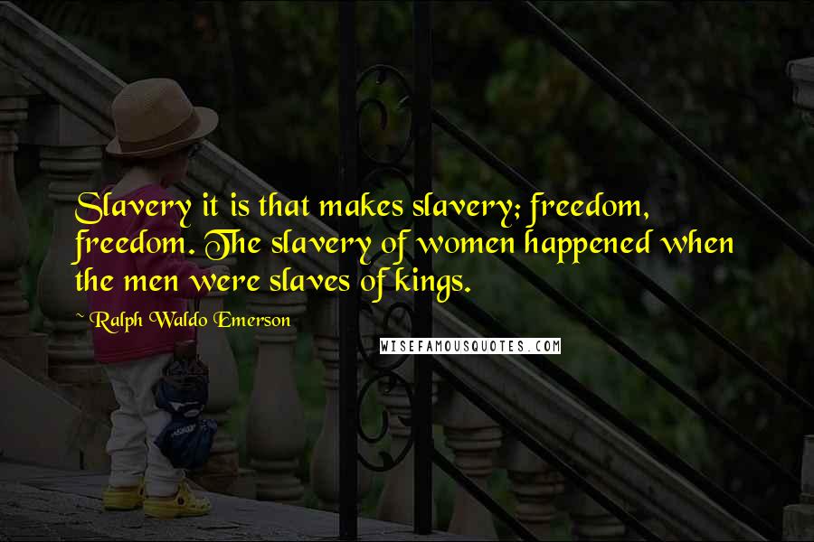Ralph Waldo Emerson Quotes: Slavery it is that makes slavery; freedom, freedom. The slavery of women happened when the men were slaves of kings.