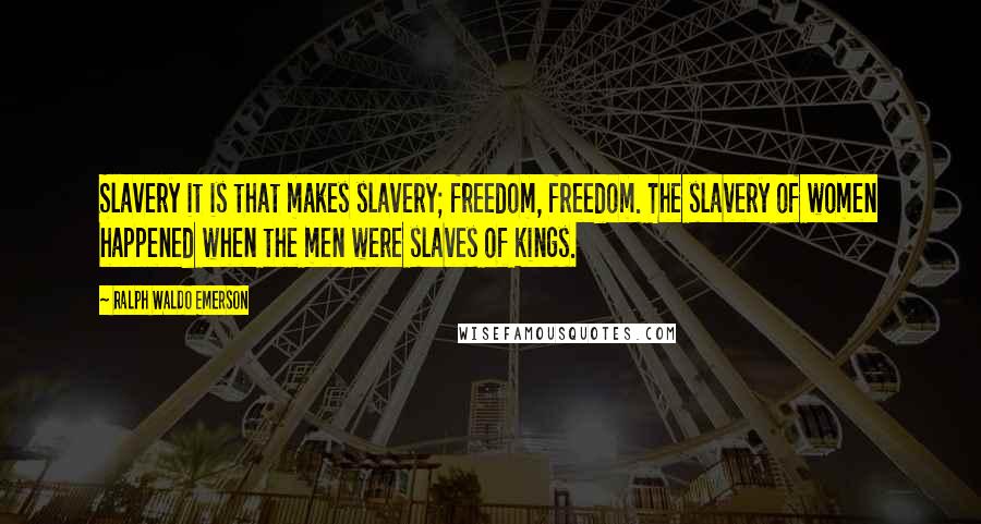 Ralph Waldo Emerson Quotes: Slavery it is that makes slavery; freedom, freedom. The slavery of women happened when the men were slaves of kings.