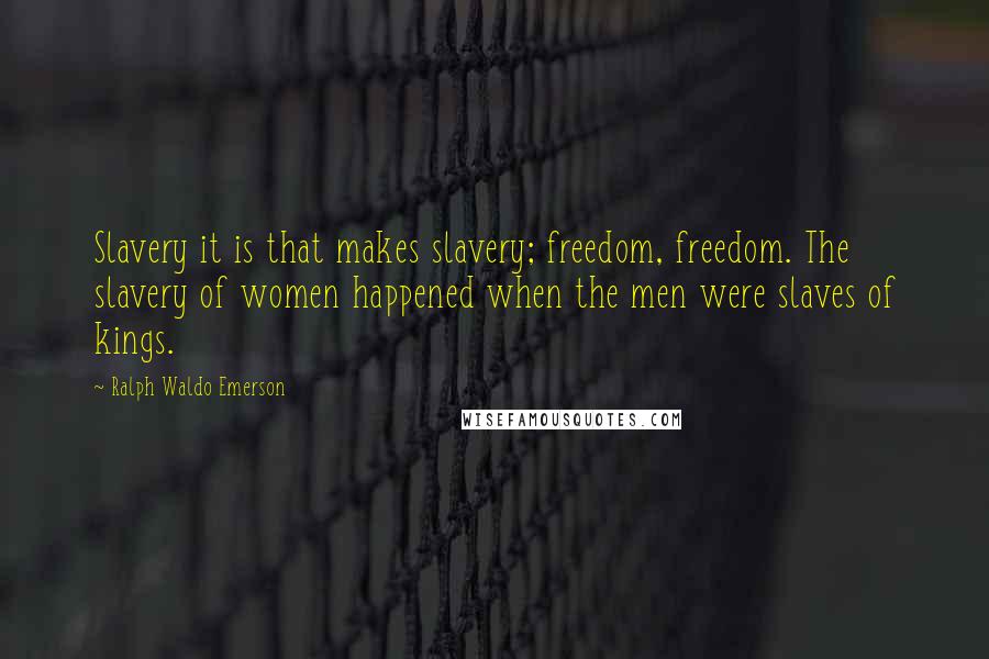 Ralph Waldo Emerson Quotes: Slavery it is that makes slavery; freedom, freedom. The slavery of women happened when the men were slaves of kings.