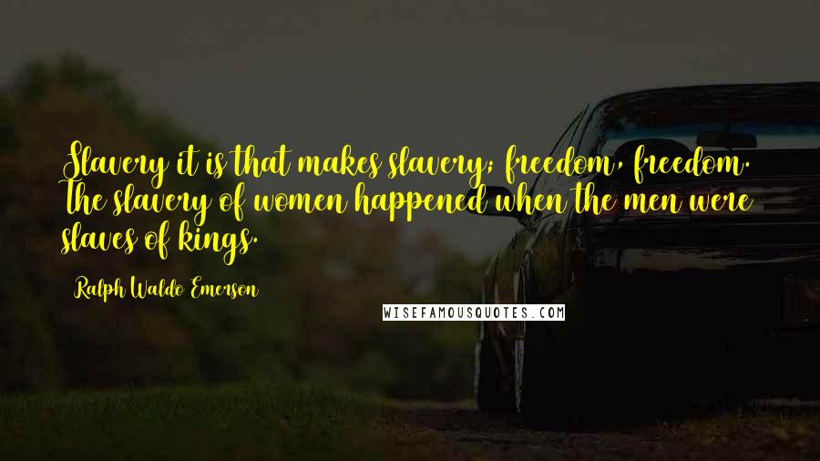 Ralph Waldo Emerson Quotes: Slavery it is that makes slavery; freedom, freedom. The slavery of women happened when the men were slaves of kings.