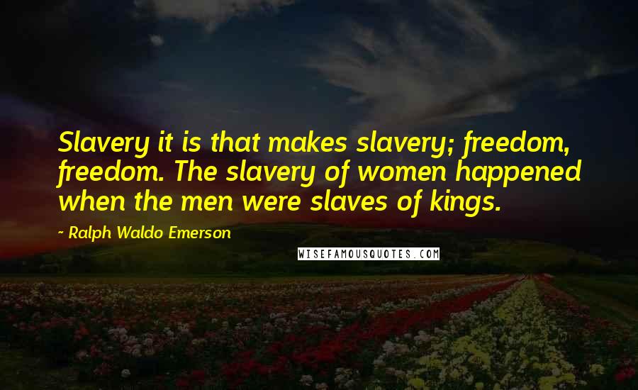 Ralph Waldo Emerson Quotes: Slavery it is that makes slavery; freedom, freedom. The slavery of women happened when the men were slaves of kings.