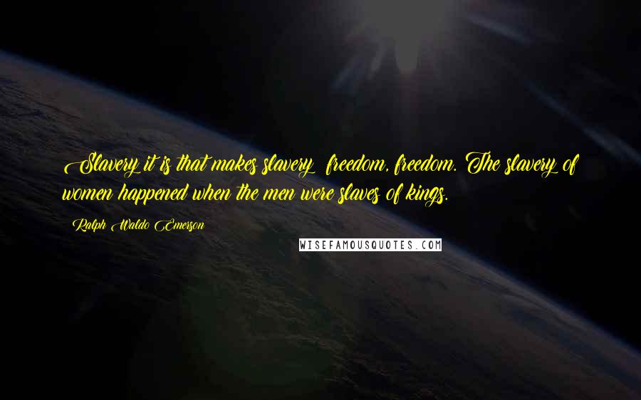 Ralph Waldo Emerson Quotes: Slavery it is that makes slavery; freedom, freedom. The slavery of women happened when the men were slaves of kings.