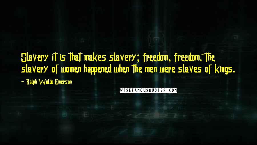 Ralph Waldo Emerson Quotes: Slavery it is that makes slavery; freedom, freedom. The slavery of women happened when the men were slaves of kings.