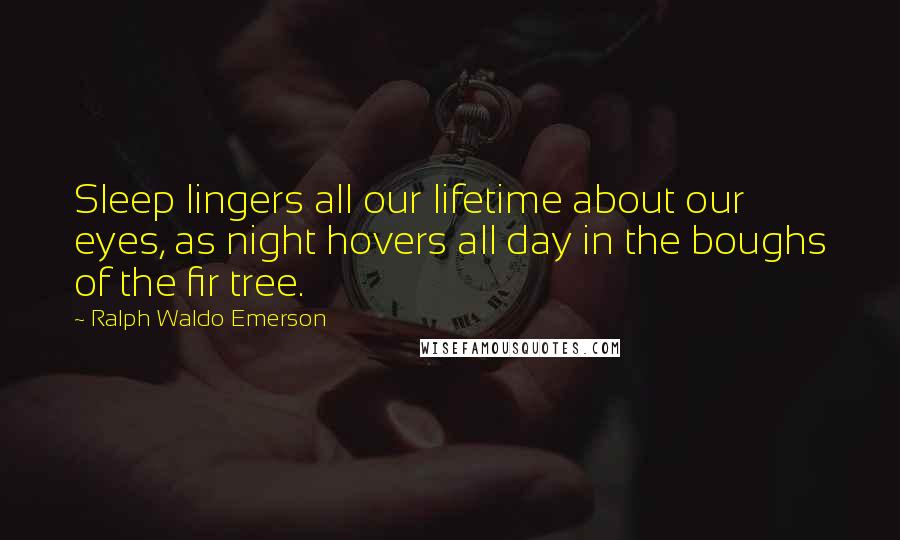 Ralph Waldo Emerson Quotes: Sleep lingers all our lifetime about our eyes, as night hovers all day in the boughs of the fir tree.