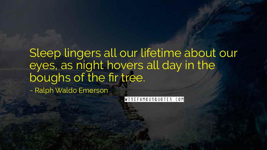 Ralph Waldo Emerson Quotes: Sleep lingers all our lifetime about our eyes, as night hovers all day in the boughs of the fir tree.