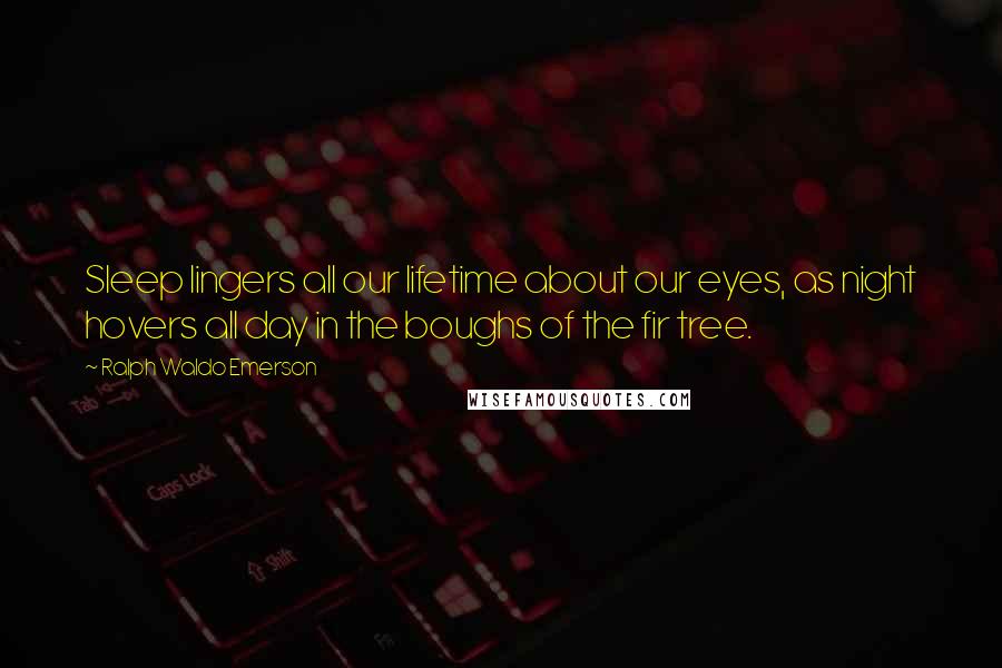 Ralph Waldo Emerson Quotes: Sleep lingers all our lifetime about our eyes, as night hovers all day in the boughs of the fir tree.