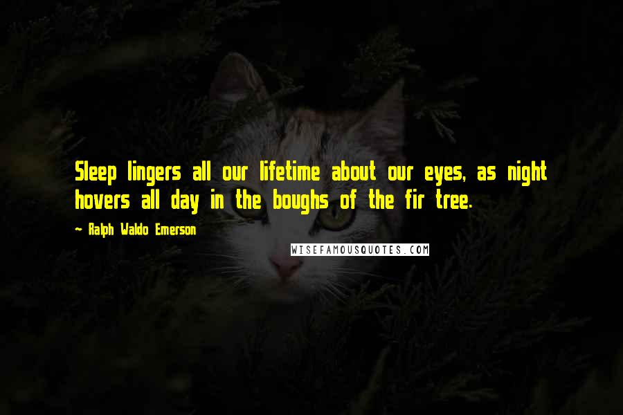 Ralph Waldo Emerson Quotes: Sleep lingers all our lifetime about our eyes, as night hovers all day in the boughs of the fir tree.