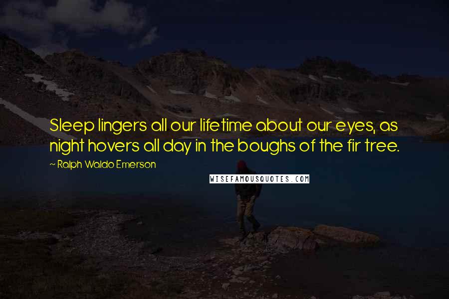Ralph Waldo Emerson Quotes: Sleep lingers all our lifetime about our eyes, as night hovers all day in the boughs of the fir tree.